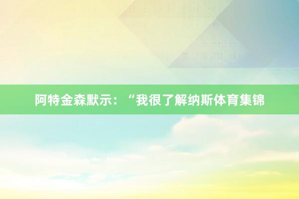 阿特金森默示：“我很了解纳斯体育集锦