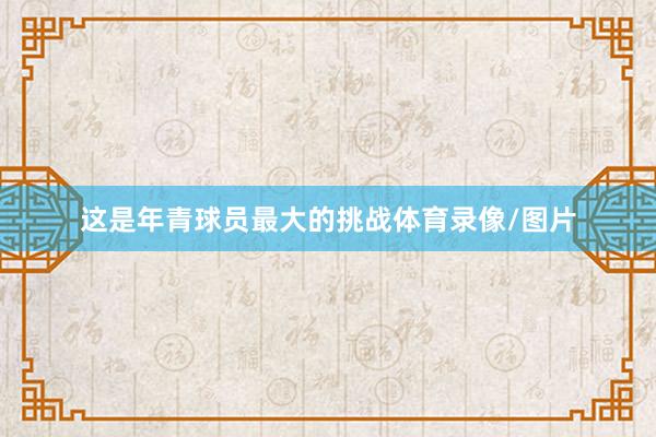 这是年青球员最大的挑战体育录像/图片