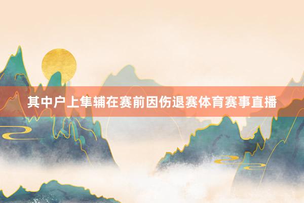 其中户上隼辅在赛前因伤退赛体育赛事直播