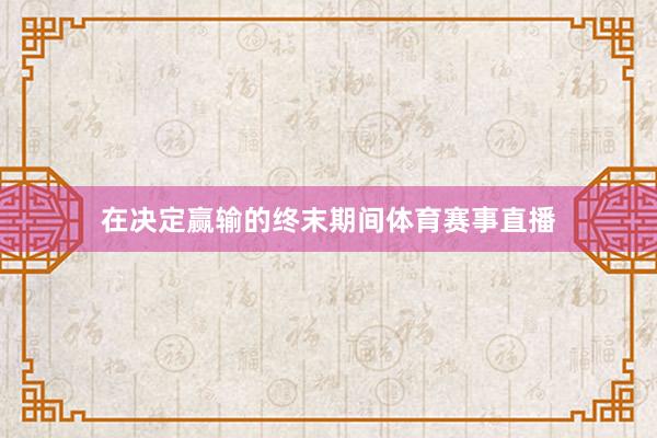 在决定赢输的终末期间体育赛事直播