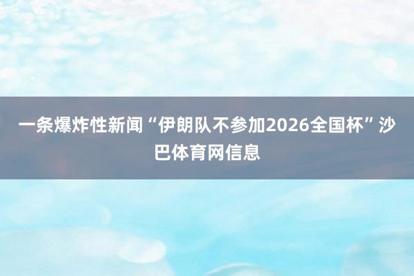一条爆炸性新闻“伊朗队不参加2026全国杯”沙巴体育网信息