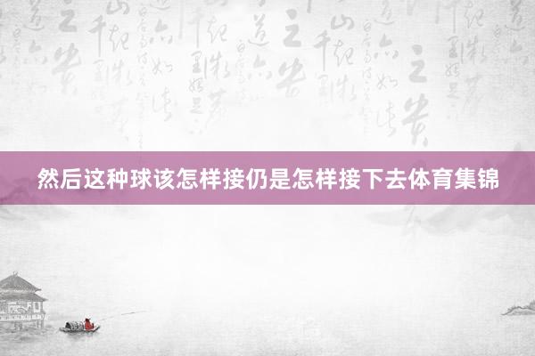 然后这种球该怎样接仍是怎样接下去体育集锦