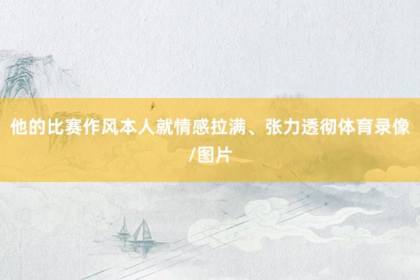 他的比赛作风本人就情感拉满、张力透彻体育录像/图片