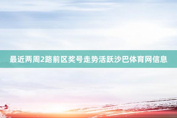最近两周2路前区奖号走势活跃沙巴体育网信息