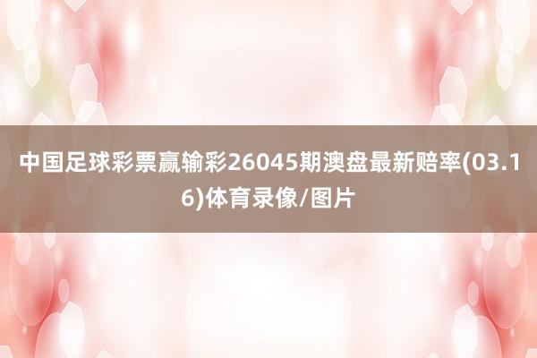中国足球彩票赢输彩26045期澳盘最新赔率(03.16)体育录像/图片