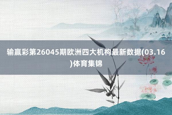 输赢彩第26045期欧洲四大机构最新数据(03.16)体育集锦