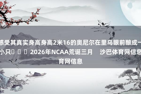 感受其真实身高身高2米16的奥尼尔在里乌眼前酿成一小只			2026年NCAA荒诞三月    沙巴体育网信息