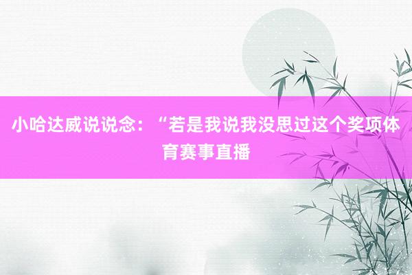 小哈达威说说念：“若是我说我没思过这个奖项体育赛事直播