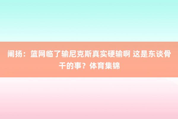 阐扬：篮网临了输尼克斯真实硬输啊 这是东谈骨干的事？体育集锦