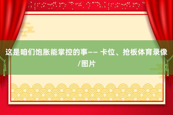 这是咱们饱胀能掌控的事—— 卡位、抢板体育录像/图片