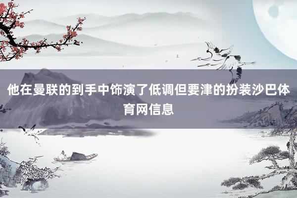 他在曼联的到手中饰演了低调但要津的扮装沙巴体育网信息