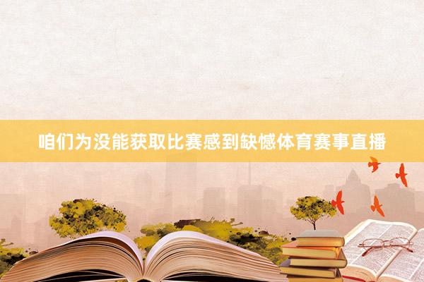 咱们为没能获取比赛感到缺憾体育赛事直播