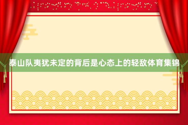 泰山队夷犹未定的背后是心态上的轻敌体育集锦
