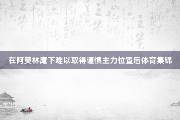 在阿莫林麾下难以取得谨慎主力位置后体育集锦