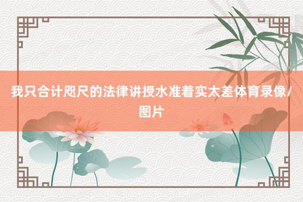 我只合计咫尺的法律讲授水准着实太差体育录像/图片