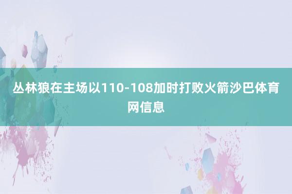 丛林狼在主场以110-108加时打败火箭沙巴体育网信息