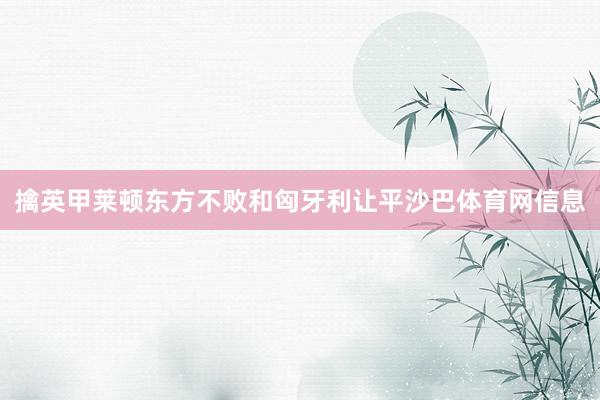 擒英甲莱顿东方不败和匈牙利让平沙巴体育网信息