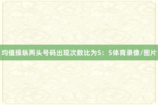 均值操纵两头号码出现次数比为5：5体育录像/图片