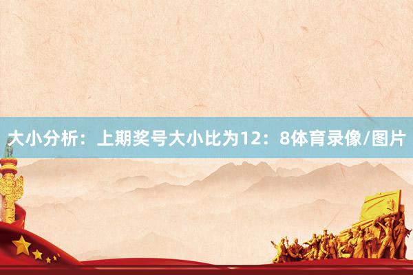 大小分析：上期奖号大小比为12：8体育录像/图片