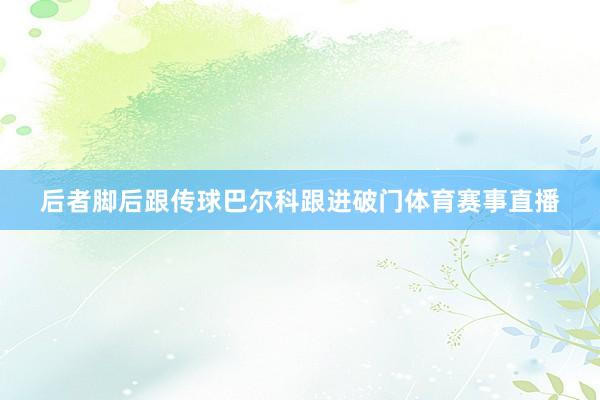 后者脚后跟传球巴尔科跟进破门体育赛事直播