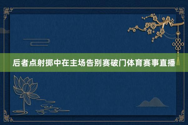 后者点射掷中在主场告别赛破门体育赛事直播