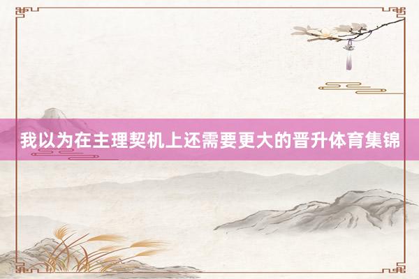 我以为在主理契机上还需要更大的晋升体育集锦