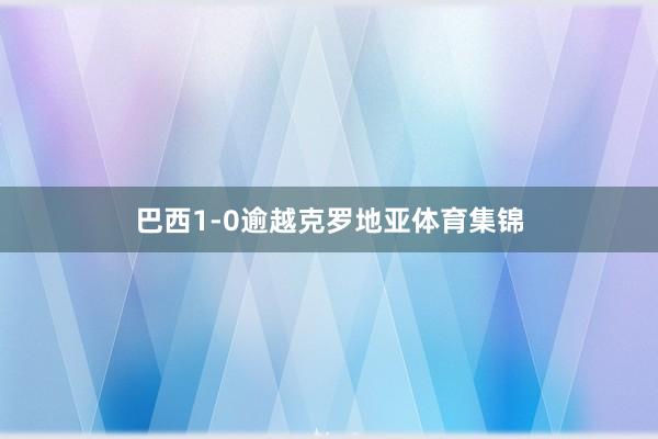 巴西1-0逾越克罗地亚体育集锦