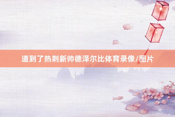 道到了热刺新帅德泽尔比体育录像/图片