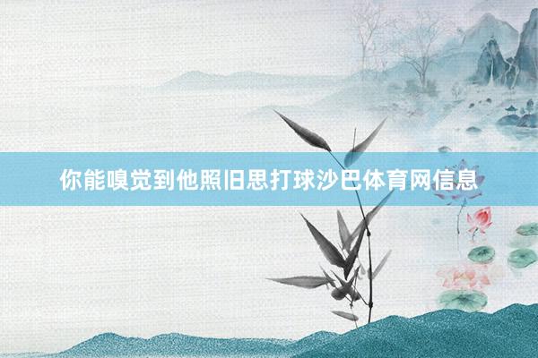 你能嗅觉到他照旧思打球沙巴体育网信息