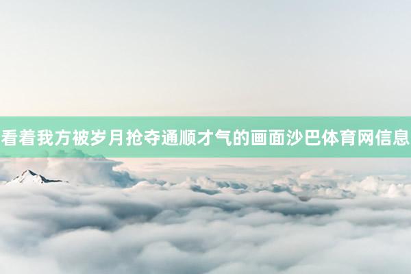 看着我方被岁月抢夺通顺才气的画面沙巴体育网信息