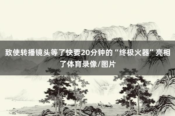 致使转播镜头等了快要20分钟的“终极火器”亮相了体育录像/图片