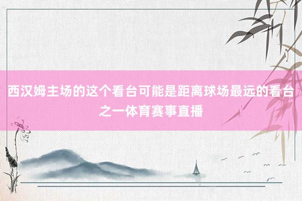 西汉姆主场的这个看台可能是距离球场最远的看台之一体育赛事直播