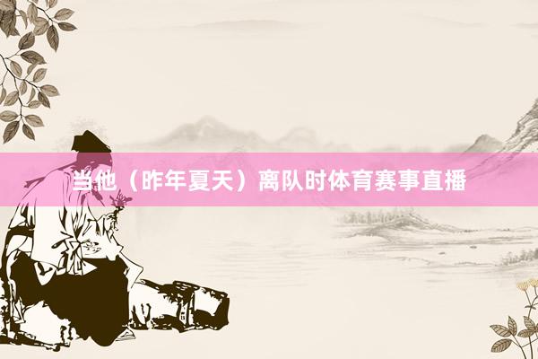 当他（昨年夏天）离队时体育赛事直播