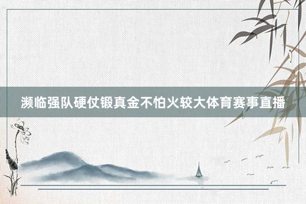 濒临强队硬仗锻真金不怕火较大体育赛事直播