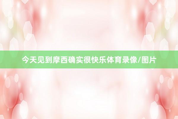 今天见到摩西确实很快乐体育录像/图片