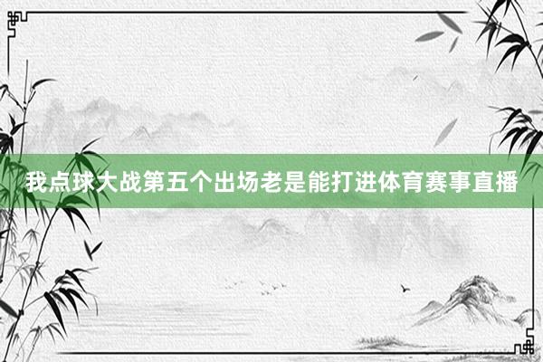 我点球大战第五个出场老是能打进体育赛事直播