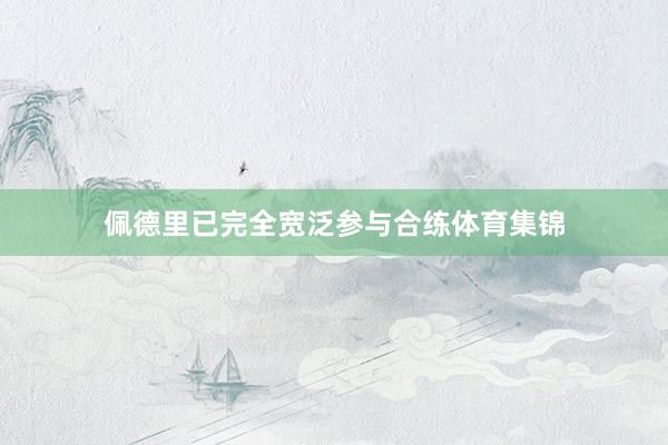 佩德里已完全宽泛参与合练体育集锦
