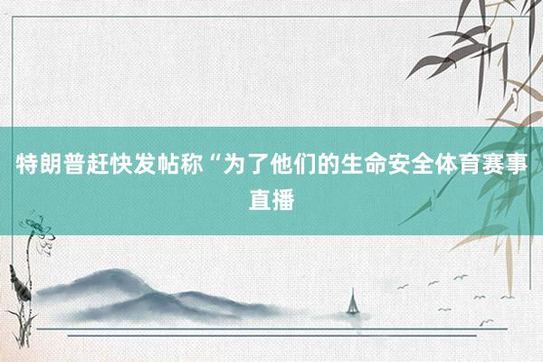 特朗普赶快发帖称“为了他们的生命安全体育赛事直播