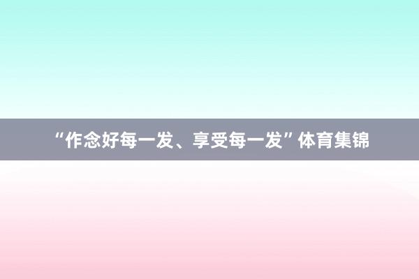 “作念好每一发、享受每一发”体育集锦