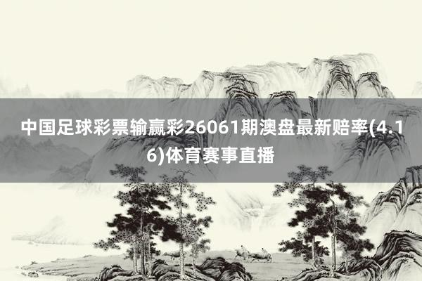 中国足球彩票输赢彩26061期澳盘最新赔率(4.16)体育赛事直播