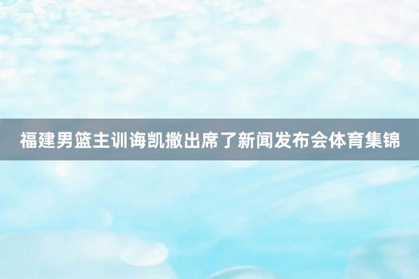 福建男篮主训诲凯撒出席了新闻发布会体育集锦