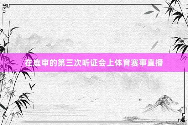 在庭审的第三次听证会上体育赛事直播