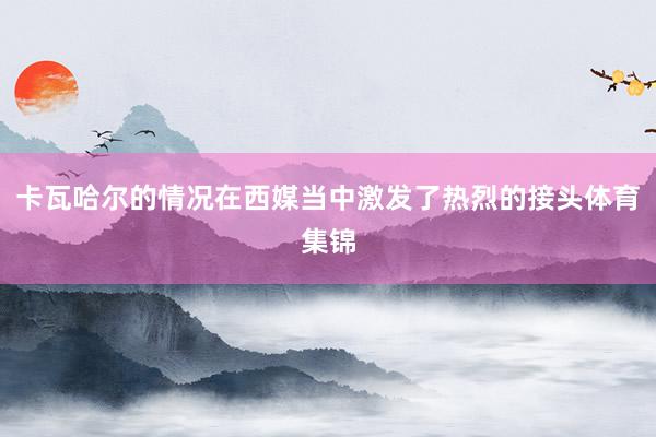 卡瓦哈尔的情况在西媒当中激发了热烈的接头体育集锦