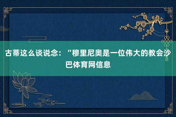 古蒂这么谈说念：“穆里尼奥是一位伟大的教会沙巴体育网信息