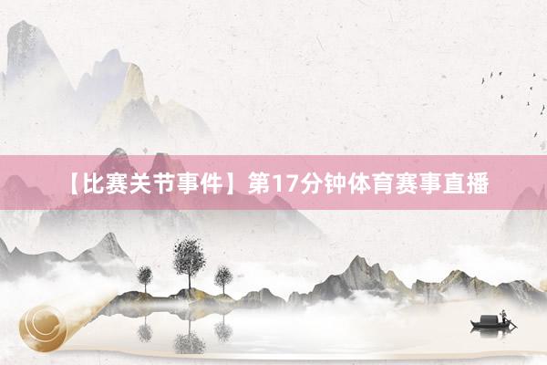 【比赛关节事件】第17分钟体育赛事直播