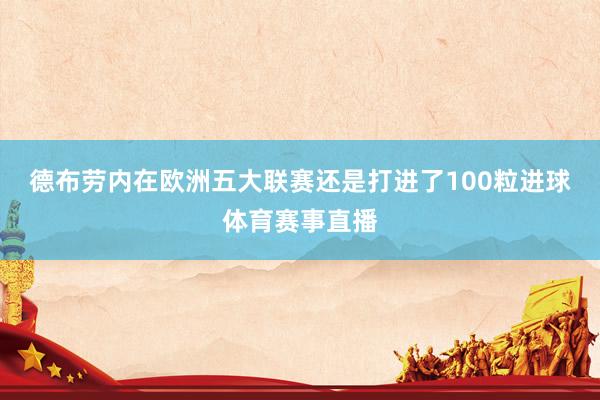 德布劳内在欧洲五大联赛还是打进了100粒进球体育赛事直播