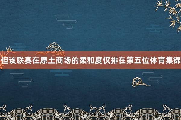 但该联赛在原土商场的柔和度仅排在第五位体育集锦