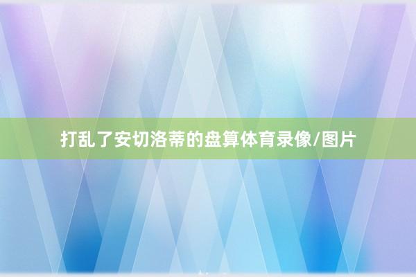 打乱了安切洛蒂的盘算体育录像/图片