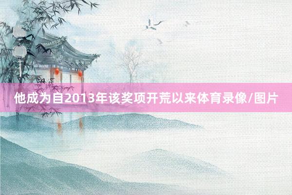 他成为自2013年该奖项开荒以来体育录像/图片