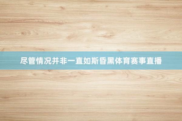 尽管情况并非一直如斯昏黑体育赛事直播